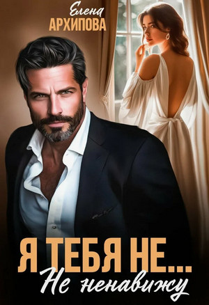 Я тебя не… Не ненавижу / Елена Архипова